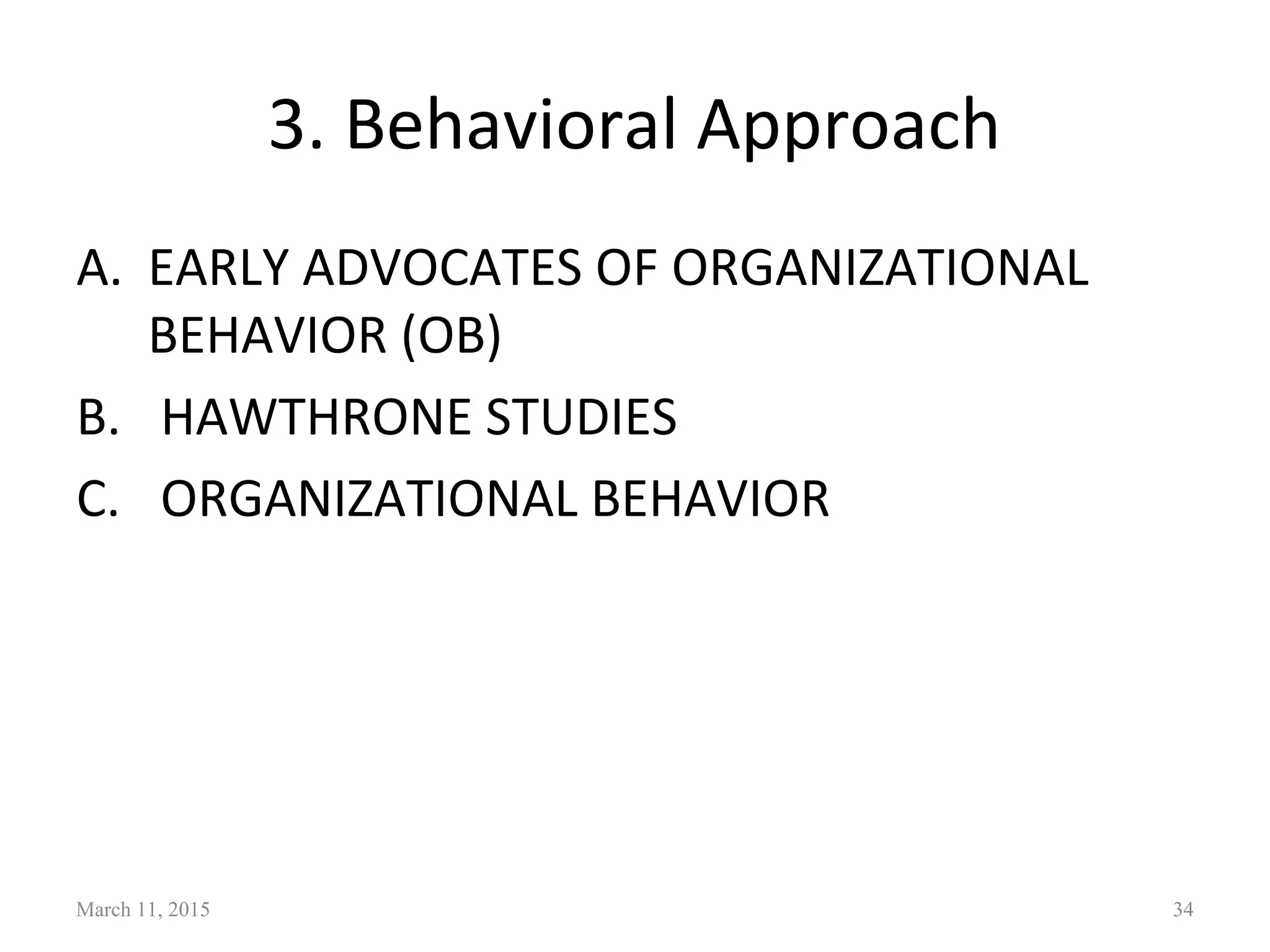 3. Behavioral Approach
A. EARLY ADVOCATES OF ORGANIZATIONAL
BEHAVIOR (OB)
B. HAWTHRONE STUDIES
C. ORGANIZATIONAL BEHAVIOR
March 11, 2015 34
 