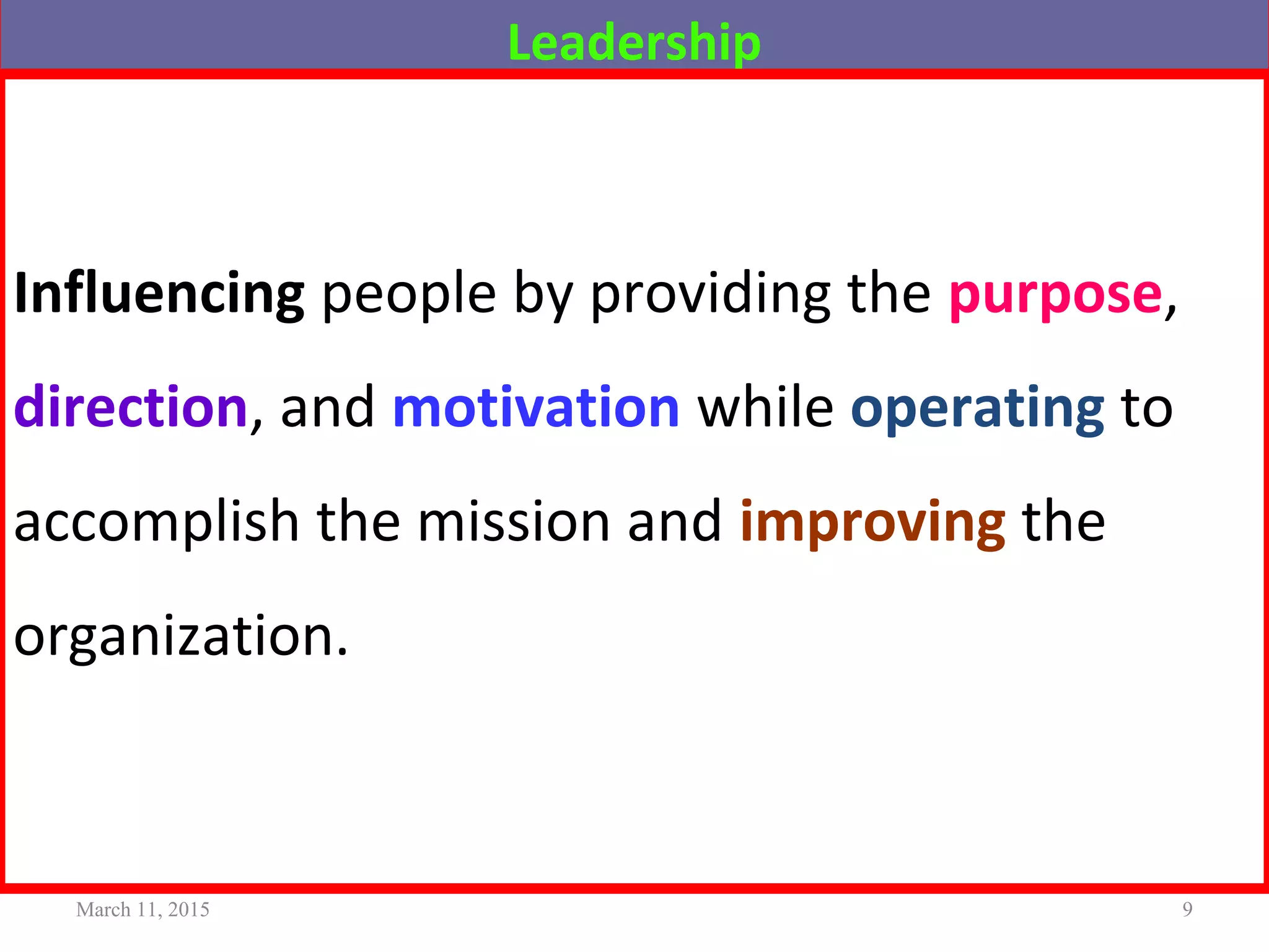 Leadership
Influencing people by providing the purpose,
direction, and motivation while operating to
accomplish the mission and improving the
organization.
March 11, 2015 9
 