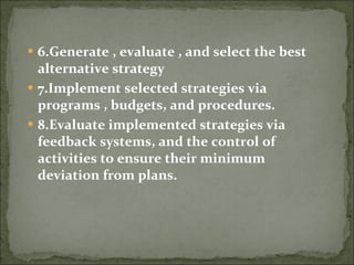 6.Generate , evaluate , and select the best alternative strategy  7.Implement selected strategies via programs , budgets, and procedures. 8.Evaluate implemented strategies via feedback systems, and the control of activities to ensure their minimum deviation from plans. 
