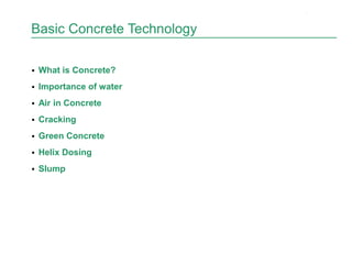 Basic Concrete Technology
 What is Concrete?
 Importance of water
 Air in Concrete
 Cracking
 Green Concrete
 Helix Dosing
 Slump
2
 