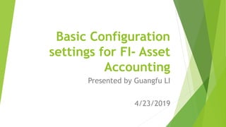 Basic Configuration
settings for FI- Asset
Accounting
Presented by Guangfu LI
4/23/2019
 