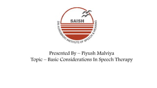 Presented By – Piyush Malviya
Topic – Basic Considerations In Speech Therapy
 