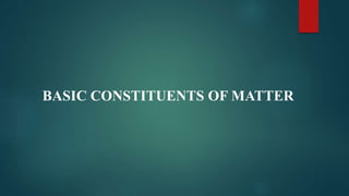 BASIC CONSTITUENTS OF MATTER
 