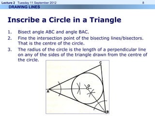 Lecture 2 Tuesday 11 September 2012 8
Inscribe a Circle in a Triangle
1. Bisect angle ABC and angle BAC.
2. Fine the inter...