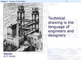 Lecture 1 Tuesday 15 April 2025 9
Waterfall
M. C. Escher
Technical
drawing is the
language of
engineers and
designers
 