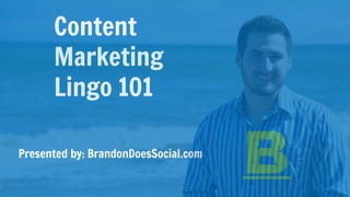 Content
Marketing
Lingo 101
Presented by: BrandonDoesSocial.com
 