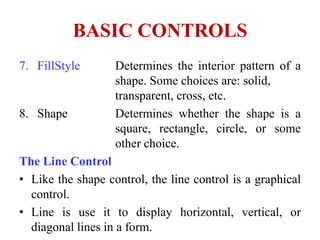 BASIC CONTROLS
7. FillStyle       Determines the interior pattern of a
                   shape. Some choices are: solid,
...