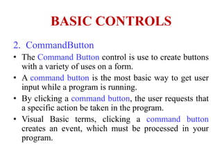 BASIC CONTROLS
2. CommandButton
• The Command Button control is use to create buttons
  with a variety of uses on a form.
...