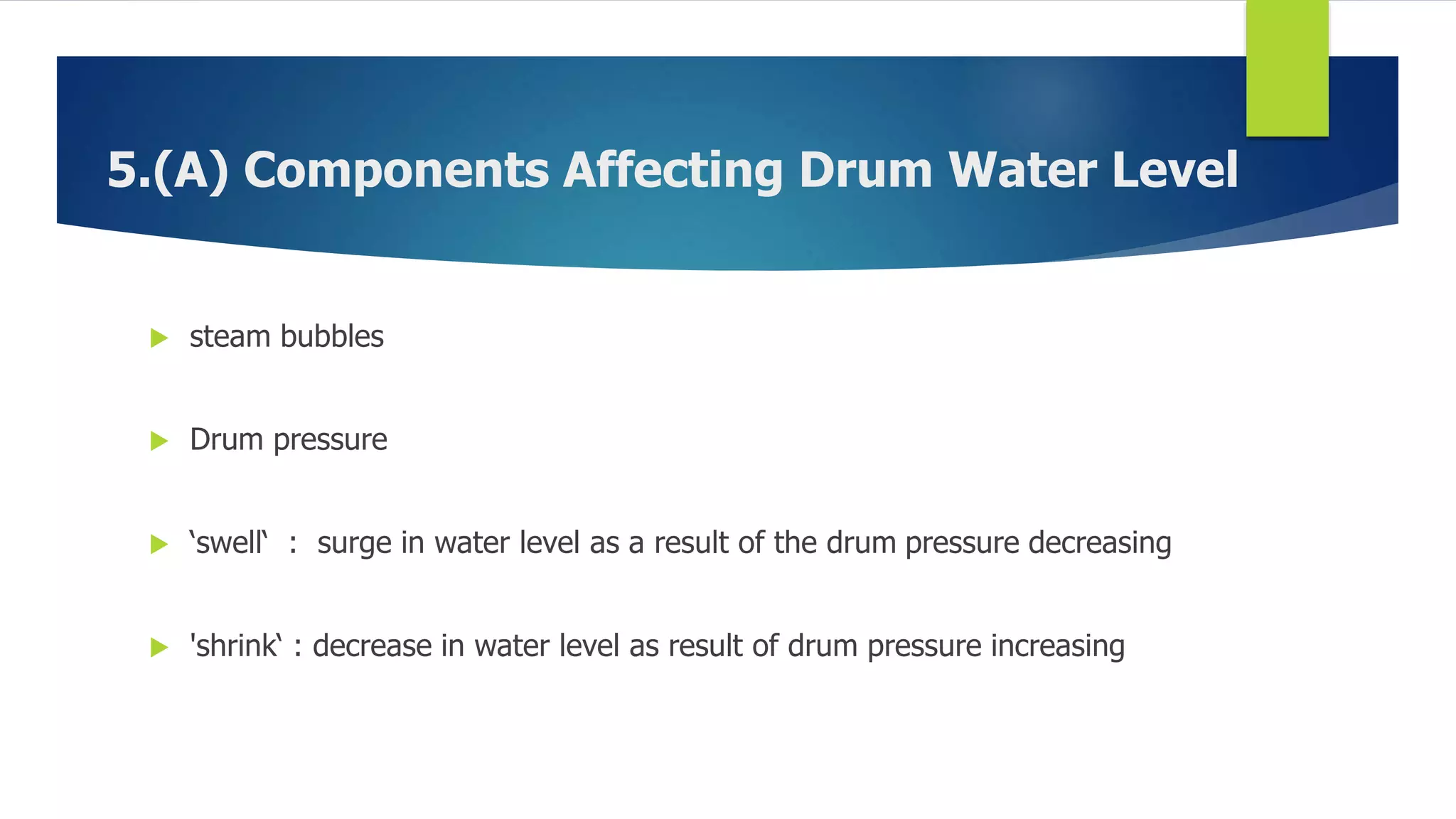 5.(A) Components Affecting Drum Water Level
 steam bubbles
 Drum pressure
 ‘swell‘ : surge in water level as a result of the drum pressure decreasing
 'shrink‘ : decrease in water level as result of drum pressure increasing
 