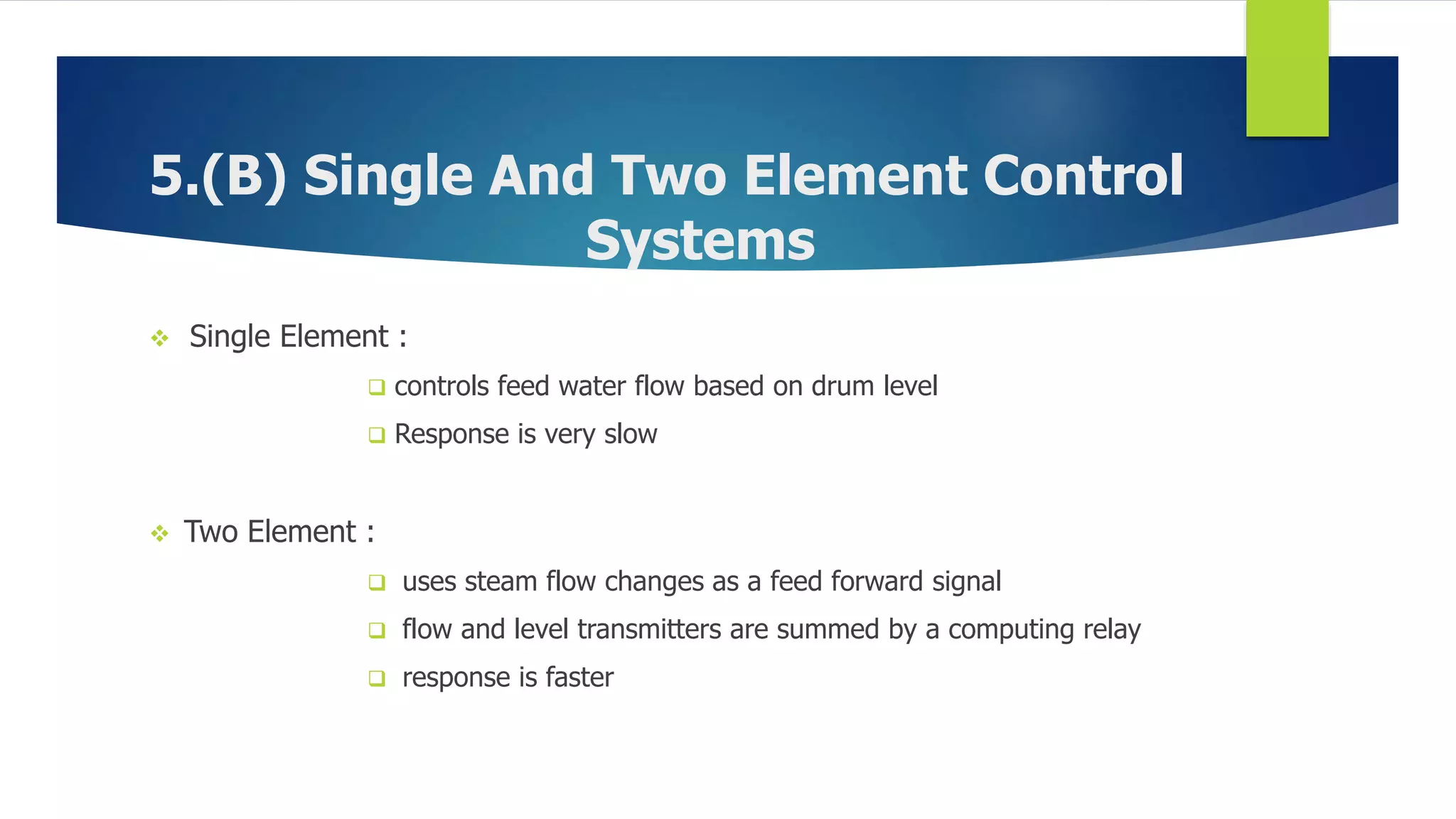 5.(B) Single And Two Element Control
Systems
 Single Element :
 controls feed water flow based on drum level
 Response is very slow
 Two Element :
 uses steam flow changes as a feed forward signal
 flow and level transmitters are summed by a computing relay
 response is faster
 