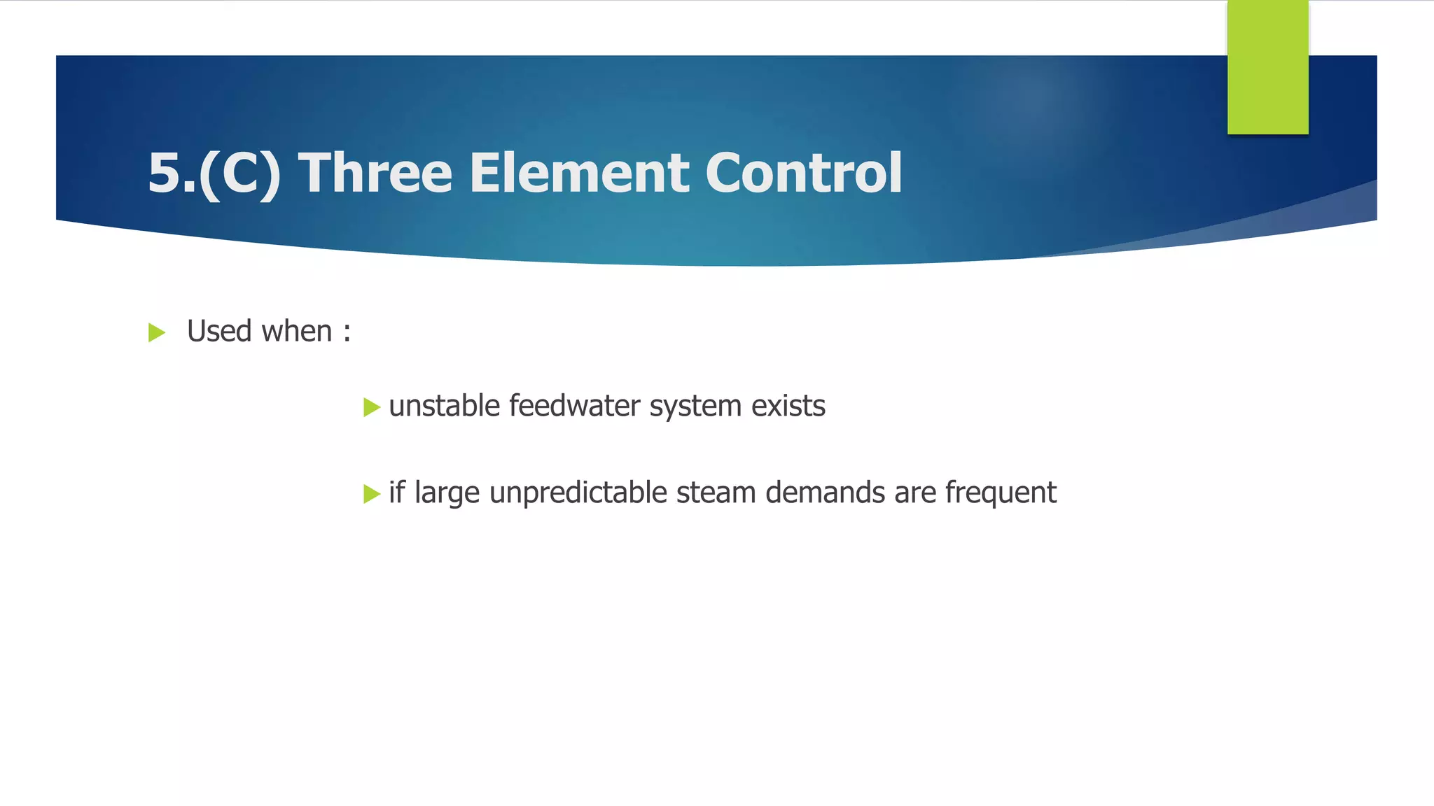 5.(C) Three Element Control
 Used when :
 unstable feedwater system exists
 if large unpredictable steam demands are frequent
 