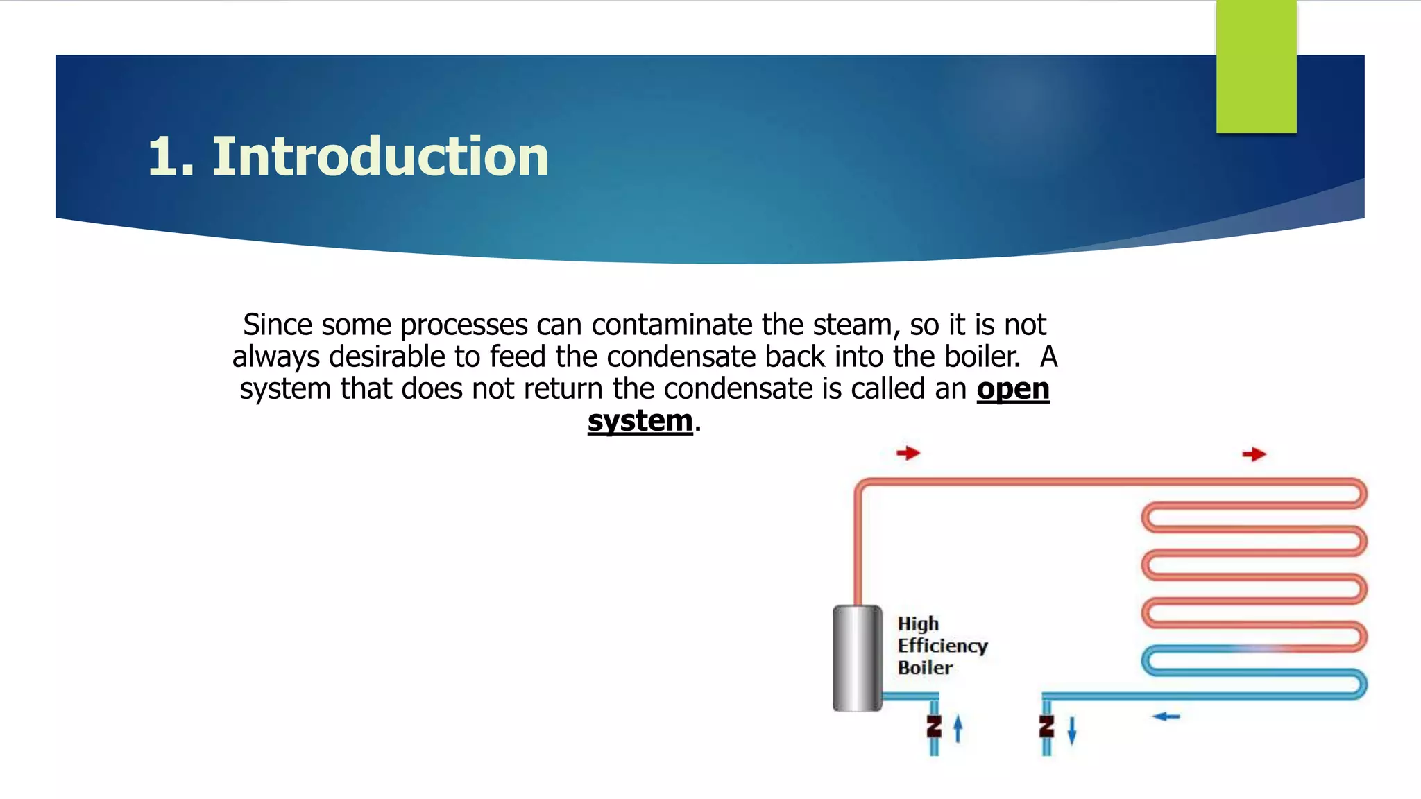 1. Introduction
Since some processes can contaminate the steam, so it is not
always desirable to feed the condensate back into the boiler. A
system that does not return the condensate is called an open
system.
 