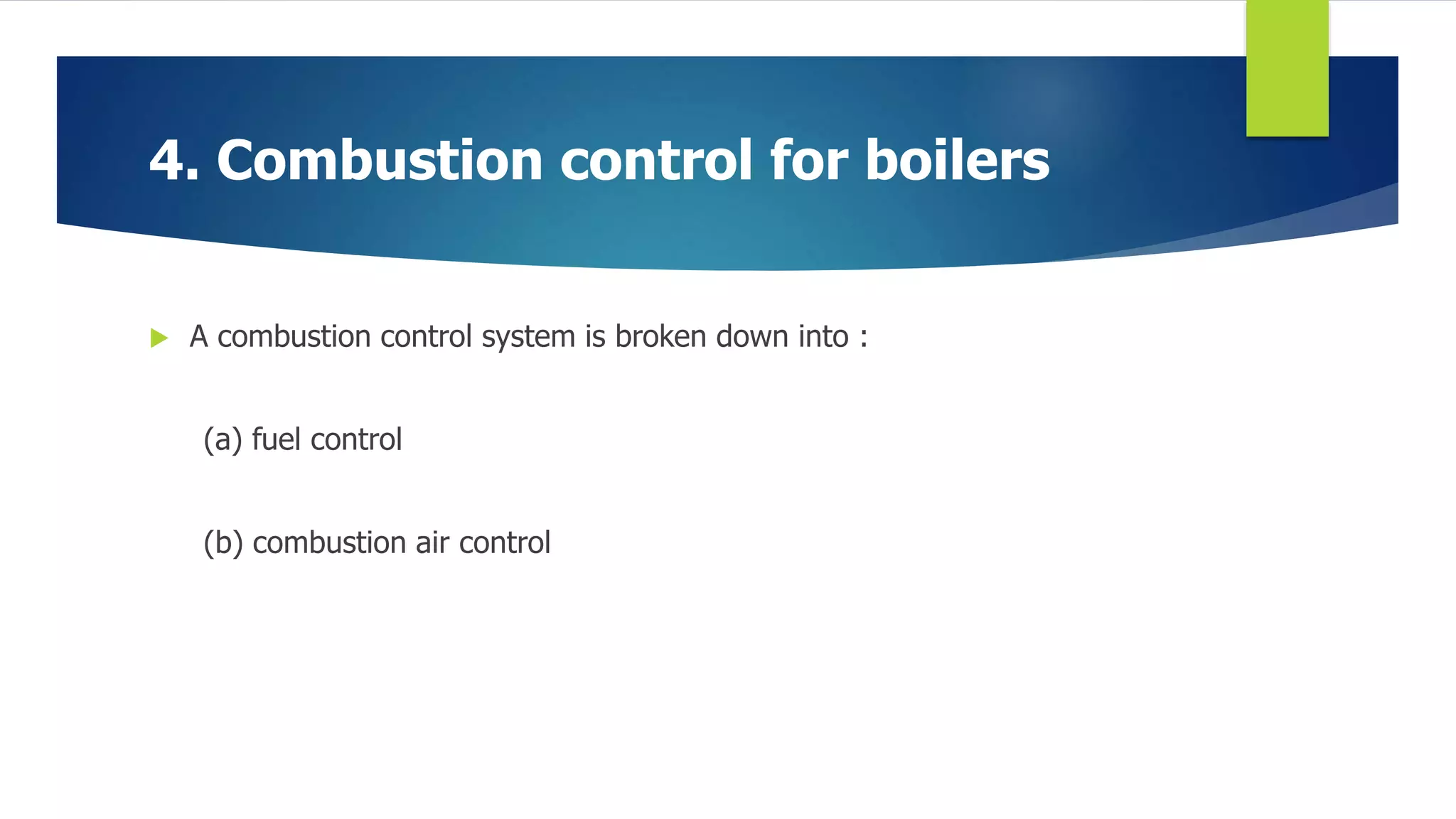 4. Combustion control for boilers
 A combustion control system is broken down into :
(a) fuel control
(b) combustion air control
 