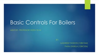Basic Controls For Boilers
MENTOR : PROFESSOR VIDITA TILVA
BY:
AASHEESH TANDON (12BIC044)
PAXAJ SHUKLA (12BIC056)
 