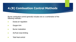 4.(B) Combustion Control Methods
Burner combustion control generally includes one or a combination of the
following methods:-
 Excess air regulation
 Oxygen trim
 Burner modulation
 Air/Fuel cross-limiting
 Total heat control
 