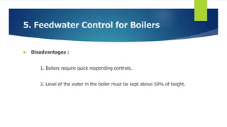 5. Feedwater Control for Boilers
 Disadvantages :
1. Boilers require quick responding controls.
2. Level of the water in the boiler must be kept above 50% of height.
 