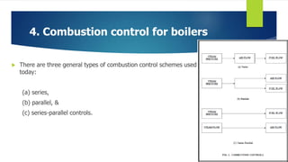 4. Combustion control for boilers
 There are three general types of combustion control schemes used
today:
(a) series,
(b) parallel, &
(c) series-parallel controls.
 