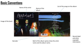 Basic Conventions
Name of the artist
Image of the band
Name of the
album
Both of the album spines show the artist
name and the album name.
Barcode
List of the songs on the album
Record label
and other
copyright
information.
 