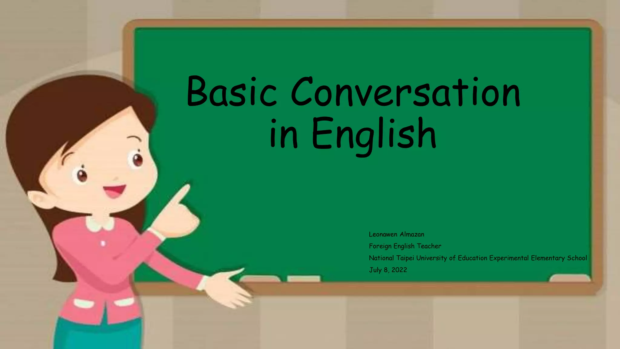 Basic Conversation
in English
Leonawen Almazan
Foreign English Teacher
National Taipei University of Education Experimental Elementary School
July 8, 2022
 