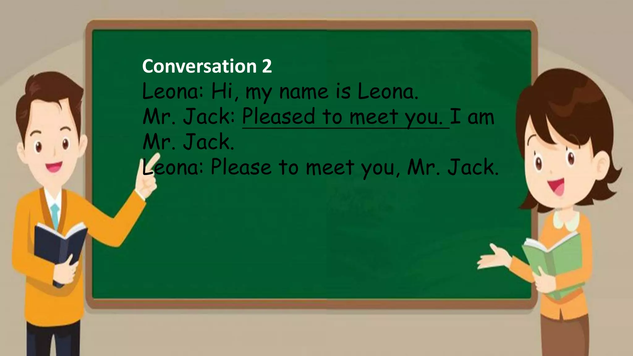 Conversation 2
Leona: Hi, my name is Leona.
Mr. Jack: Pleased to meet you. I am
Mr. Jack.
Leona: Please to meet you, Mr. Jack.
 