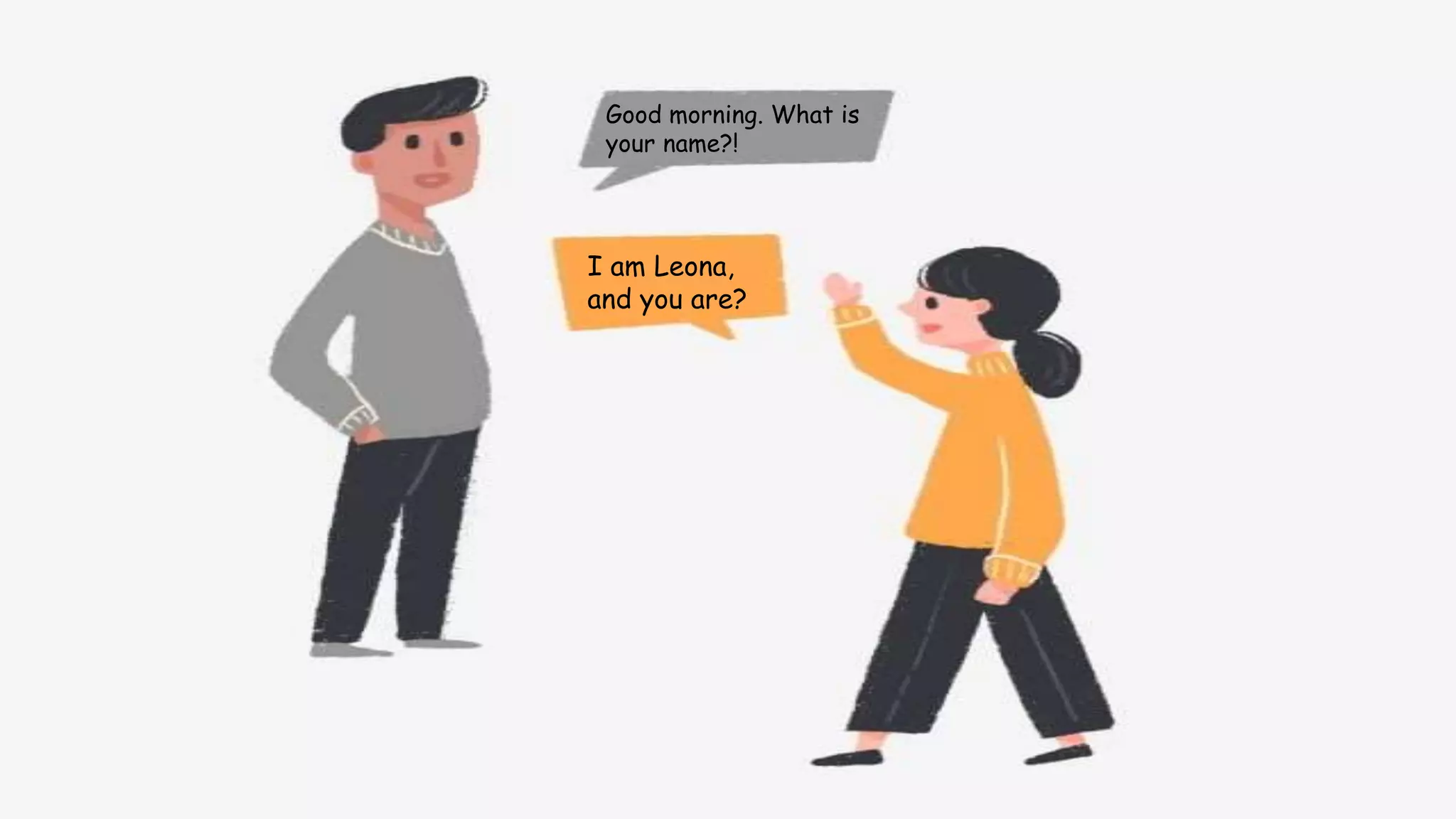 Good morning. What is
your name?!
I am Leona,
and you are?
 