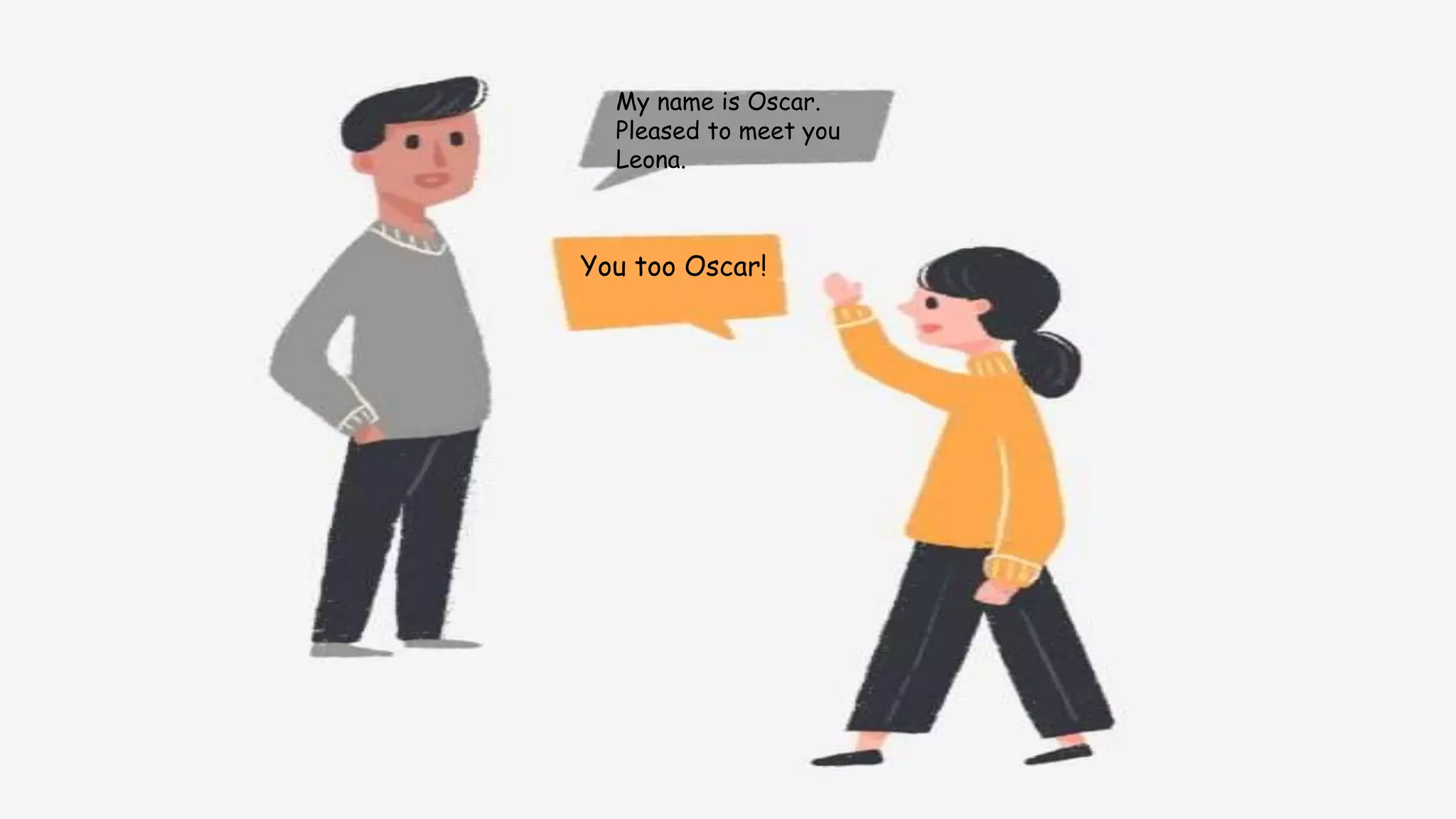 My name is Oscar.
Pleased to meet you
Leona.
You too Oscar!
 