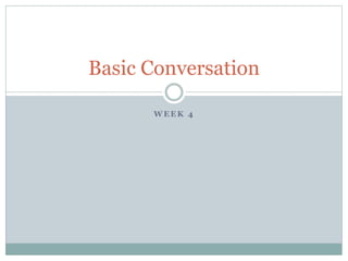Basic Conversation 
WEEK 4 
 