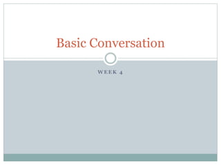 Basic Conversation 
WEEK 4 
 