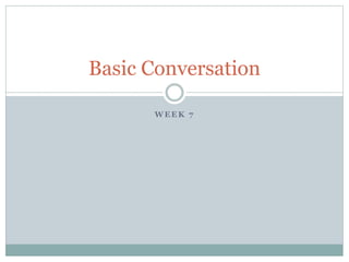 Basic Conversation 
WEEK 7 
 