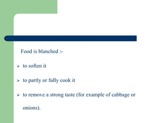 Food is blanched :-
 to soften it
 to partly or fully cook it
 to remove a strong taste (for example of cabbage or
onions).
 
