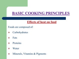 BASIC COOKING PRINCIPLES
Effects of heat on food
Foods are composed of:
 Carbohydrates
 Fats
 Proteins
 Water
 Minerals, Vitamins & Pigments
 
