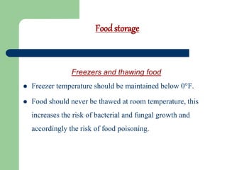Foodstorage
Freezers and thawing food
 Freezer temperature should be maintained below 0°F.
 Food should never be thawed at room temperature, this
increases the risk of bacterial and fungal growth and
accordingly the risk of food poisoning.
 