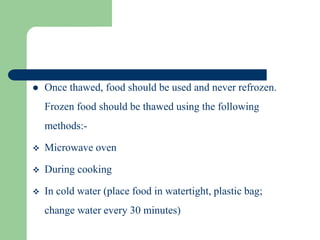  Once thawed, food should be used and never refrozen.
Frozen food should be thawed using the following
methods:-
 Microwave oven
 During cooking
 In cold water (place food in watertight, plastic bag;
change water every 30 minutes)
 