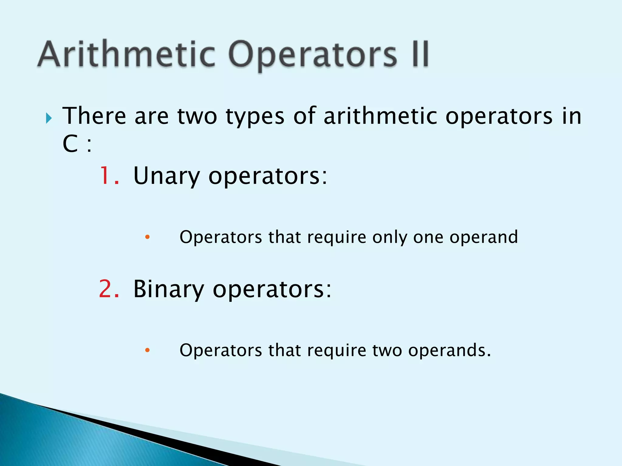 

There are two types of arithmetic operators in
C:
1. Unary operators:
•

Operators that require only one operand

2. Binary operators:
•

Operators that require two operands.

 