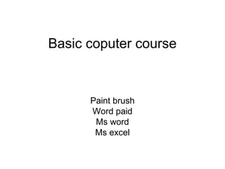Basic coputer course
Paint brush
Word paid
Ms word
Ms excel
 