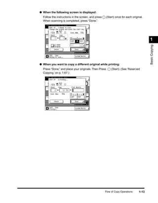 ● When the following screen is displayed:
  Follow the instructions in the screen, and press     (Start) once for each original.
  When scanning is completed, press “Done.”




                                                                                         1




                                                                                         Basic Copying
● When you want to copy a different original while printing:
  Press “Done,” and place your originals. Then Press       (Start). (See ‘Reserved
  Copying,’ on p. 1-67.)




                                                     Flow of Copy Operations      1-13
 