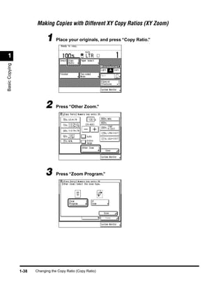 Making Copies with Different XY Copy Ratios (XY Zoom)

                             1 Place your originals, and press “Copy Ratio.”
 1
Basic Copying




                             2     Press “Other Zoom.”




                             3     Press “Zoom Program.”




                1-38   Changing the Copy Ratio (Copy Ratio)
 
