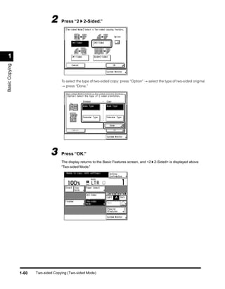 2     Press “2      2-Sided.”




 1
Basic Copying




                                     To select the type of two-sided copy: press “Option” → select the type of two-sided original
                                     → press “Done.”




                               3     Press “OK.”
                                     The display returns to the Basic Features screen, and <2 2-Sided> is displayed above
                                     “Two-sided Mode.”




                1-60   Two-sided Copying (Two-sided Mode)
 