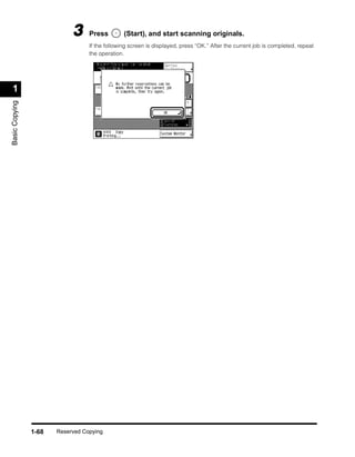 3     Press         (Start), and start scanning originals.
                                  If the following screen is displayed, press “OK.” After the current job is completed, repeat
                                  the operation.




 1
Basic Copying




                1-68   Reserved Copying
 