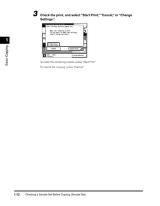 3      Check the print, and select “Start Print,” “Cancel,” or “Change
                                   Settings.”




 1
Basic Copying




                                   To make the remaining copies, press “Start Print.”

                                   To cancel the copying, press “Cancel.”




                1-72   Checking a Sample Set Before Copying (Sample Set)
 