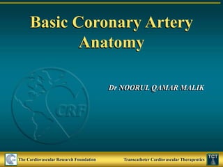 Basic Coronary Artery
Anatomy
Dr NOORUL QAMAR MALIK
The Cardiovascular Research Foundation Transcatheter Cardiovascular Therapeutics
 