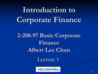0
Introduction to
Corporate Finance
2-208-97 Basic Corporate
Finance
Albert Lee Chun
Lecture 1
 