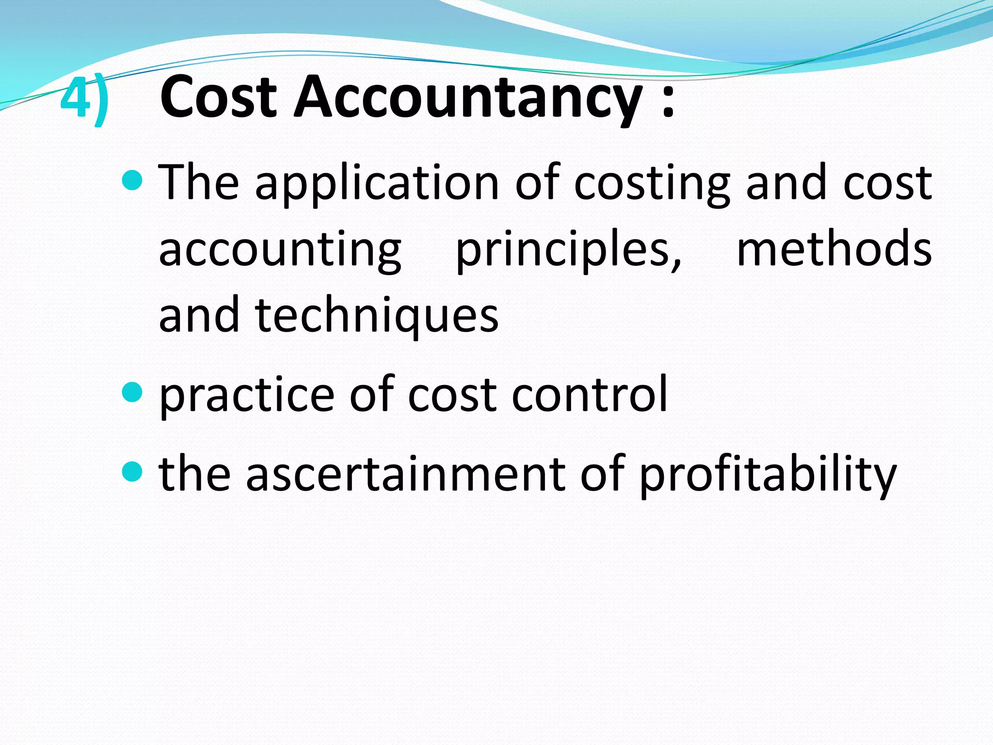 4) Cost Accountancy :
 The application of costing and cost
accounting principles, methods
and techniques
 practice of cost control
 the ascertainment of profitability
 