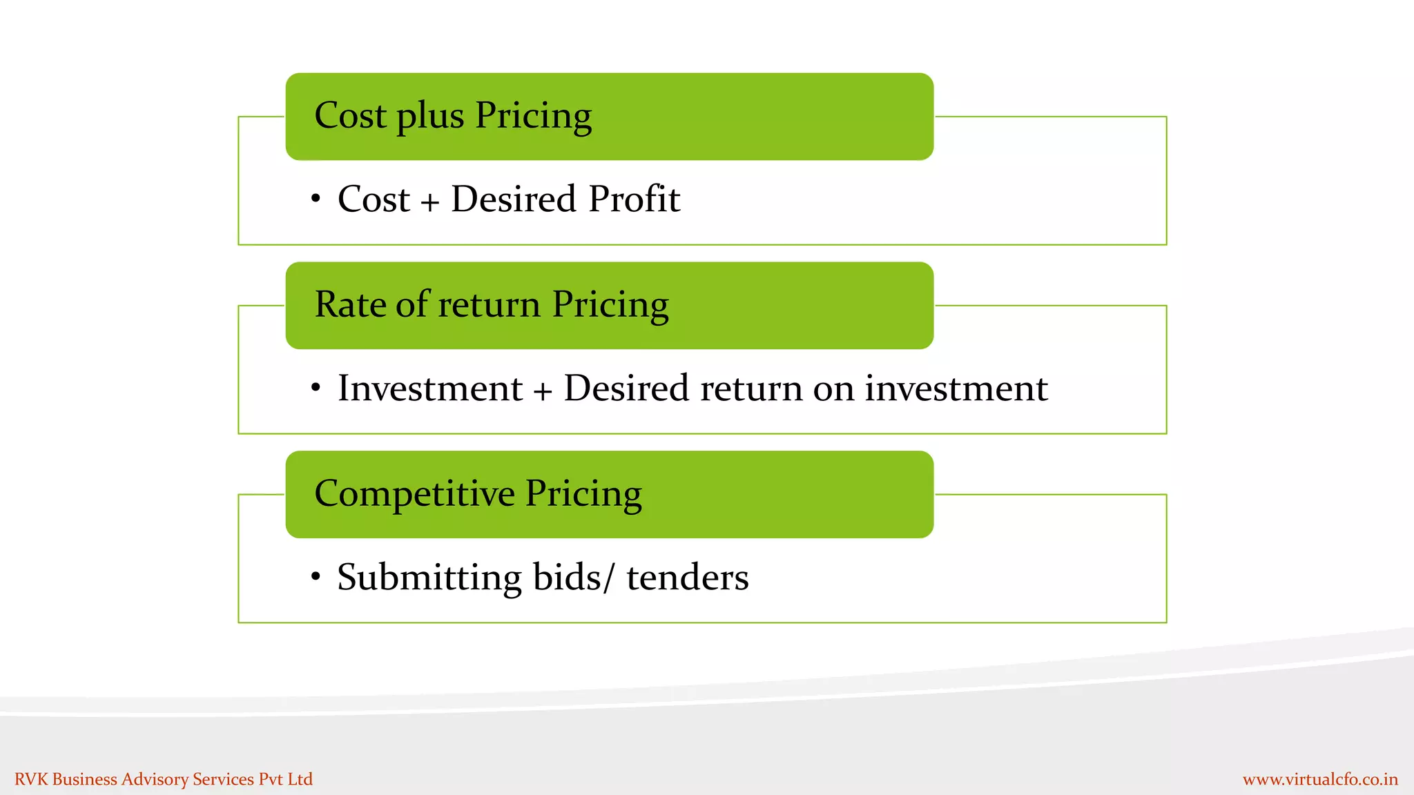 • Cost + Desired Profit
Cost plus Pricing
• Investment + Desired return on investment
Rate of return Pricing
• Submitting bids/ tenders
Competitive Pricing
RVK Business Advisory Services Pvt Ltd www.virtualcfo.co.in
 