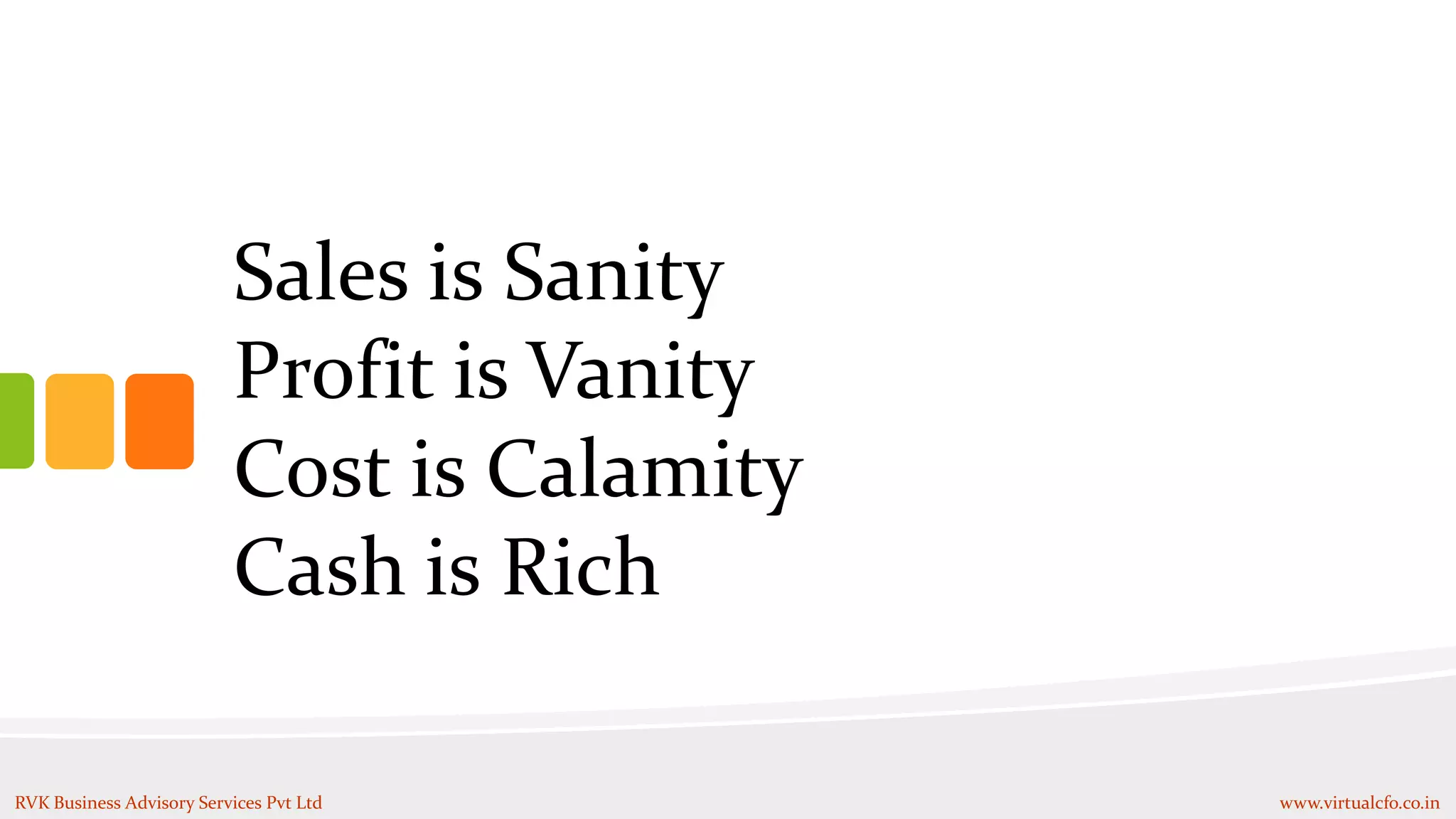 Sales is Sanity
Profit is Vanity
Cost is Calamity
Cash is Rich
RVK Business Advisory Services Pvt Ltd www.virtualcfo.co.in
 