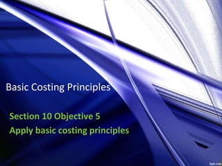 Basic Costing Principles
Section 10 Objective 5
Apply basic costing principles
 