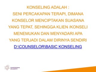 KONSELING ADALAH :
SENI PERCAKAPAN TERAPI, DIMANA
KONSELOR MENCIPTAKAN SUASANA
YANG TEPAT, SEHINGGA KLIEN /KONSELI
MENEMUKAN DAN MENYADARI APA
YANG TERJADI DALAM DIRINYA SENDIRI
D:COUNSELORBASIC KONSELING
 