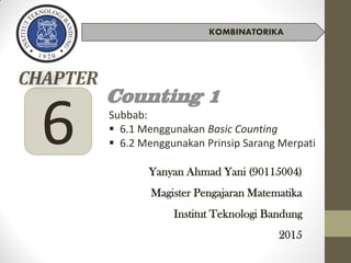 CHAPTER
Counting 1
6 Yanyan Ahmad Yani (90115004)
Magister Pengajaran Matematika
Institut Teknologi Bandung
2015
Subbab:
 6.1 Menggunakan Basic Counting
 6.2 Menggunakan Prinsip Sarang Merpati
KOMBINATORIKA
 