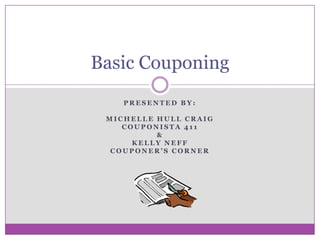 Basic Couponing
    PRESENTED BY:

 MICHELLE HULL CRAIG
    COUPONISTA 411
          &
      KELLY NEFF
  COUPONER’S CORNER
 