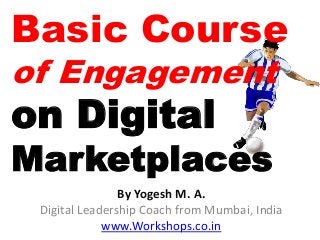 Basic Course
of Engagement
on Digital
Marketplaces
                By Yogesh M. A.
 Digital Leadership Coach from Mumbai, India
             www.Workshops.co.in
 